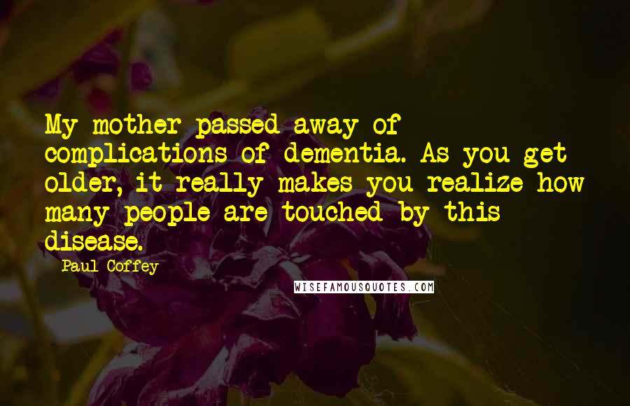 Paul Coffey Quotes: My mother passed away of complications of dementia. As you get older, it really makes you realize how many people are touched by this disease.