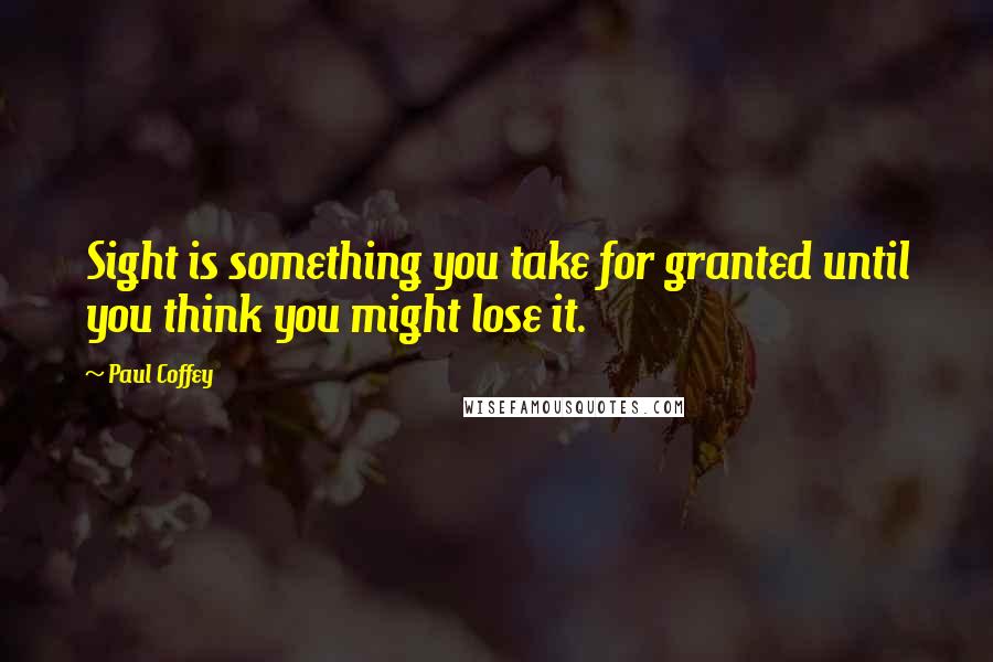 Paul Coffey Quotes: Sight is something you take for granted until you think you might lose it.