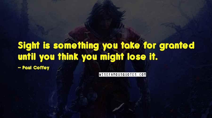 Paul Coffey Quotes: Sight is something you take for granted until you think you might lose it.