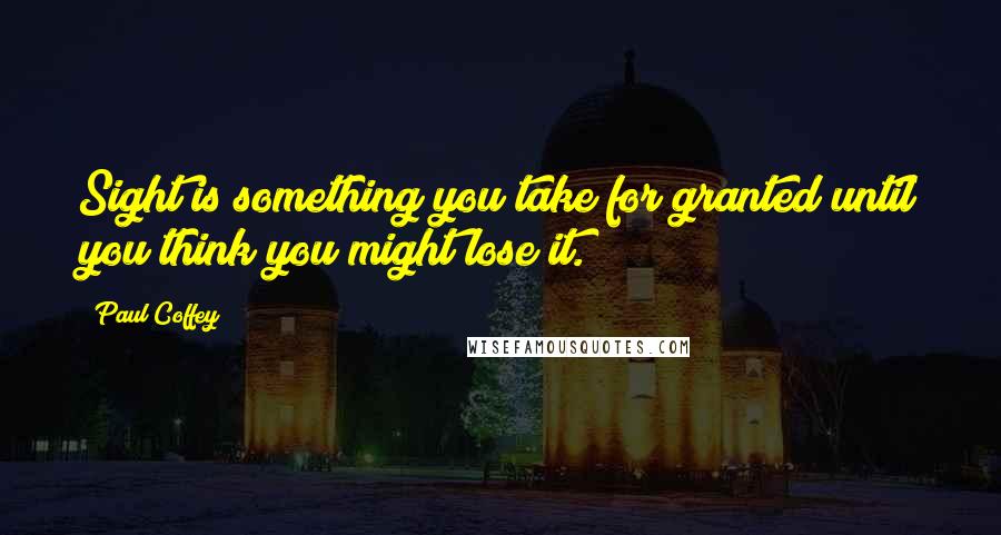 Paul Coffey Quotes: Sight is something you take for granted until you think you might lose it.