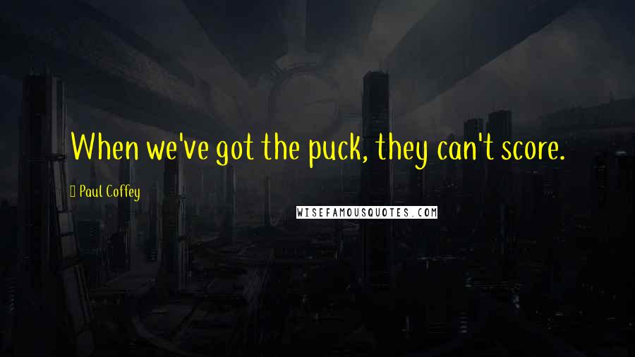 Paul Coffey Quotes: When we've got the puck, they can't score.