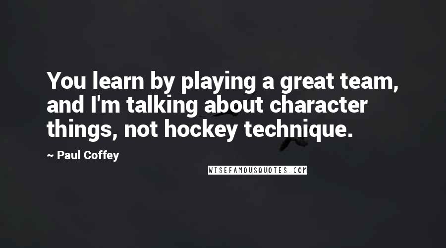 Paul Coffey Quotes: You learn by playing a great team, and I'm talking about character things, not hockey technique.