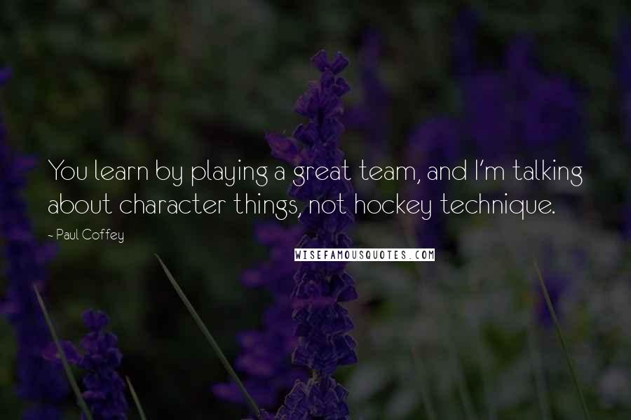 Paul Coffey Quotes: You learn by playing a great team, and I'm talking about character things, not hockey technique.