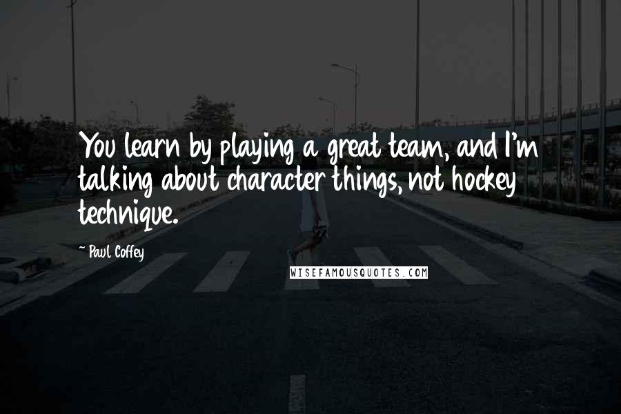 Paul Coffey Quotes: You learn by playing a great team, and I'm talking about character things, not hockey technique.