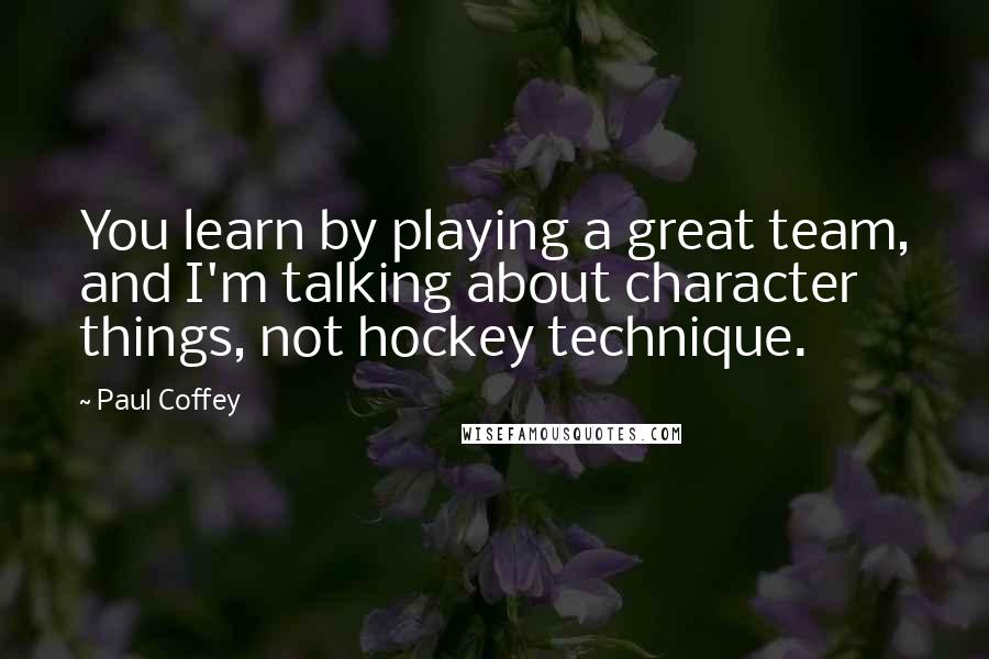 Paul Coffey Quotes: You learn by playing a great team, and I'm talking about character things, not hockey technique.