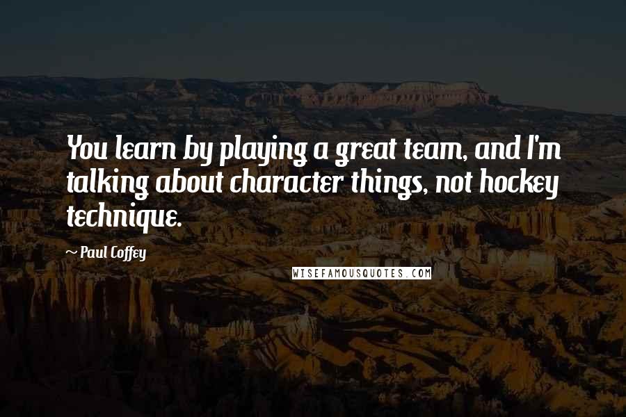 Paul Coffey Quotes: You learn by playing a great team, and I'm talking about character things, not hockey technique.