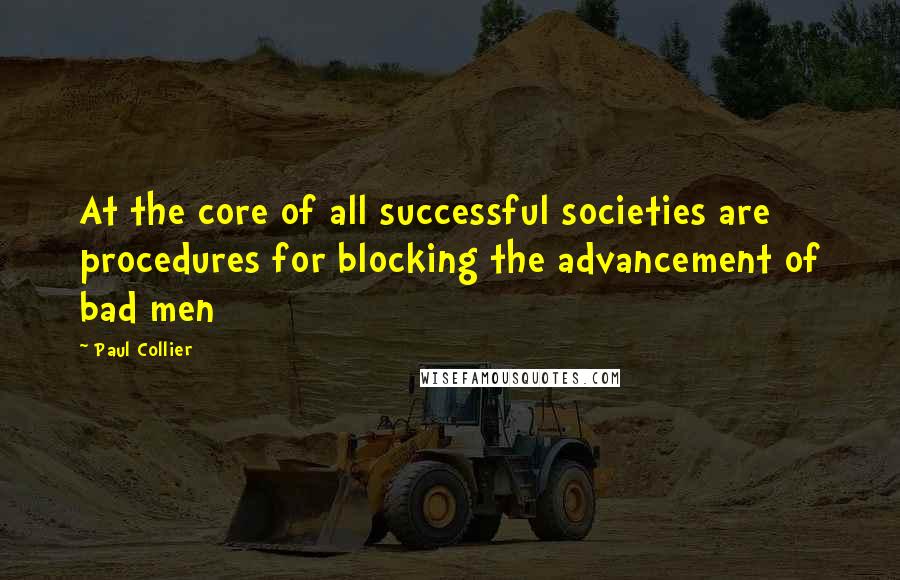 Paul Collier Quotes: At the core of all successful societies are procedures for blocking the advancement of bad men