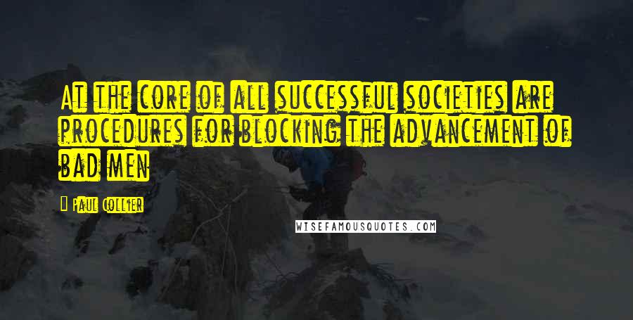 Paul Collier Quotes: At the core of all successful societies are procedures for blocking the advancement of bad men