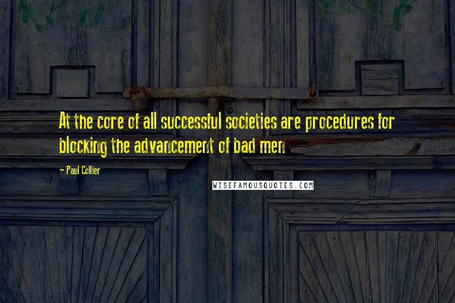 Paul Collier Quotes: At the core of all successful societies are procedures for blocking the advancement of bad men