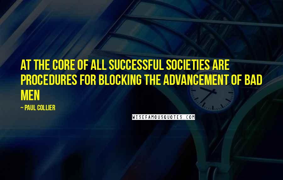 Paul Collier Quotes: At the core of all successful societies are procedures for blocking the advancement of bad men