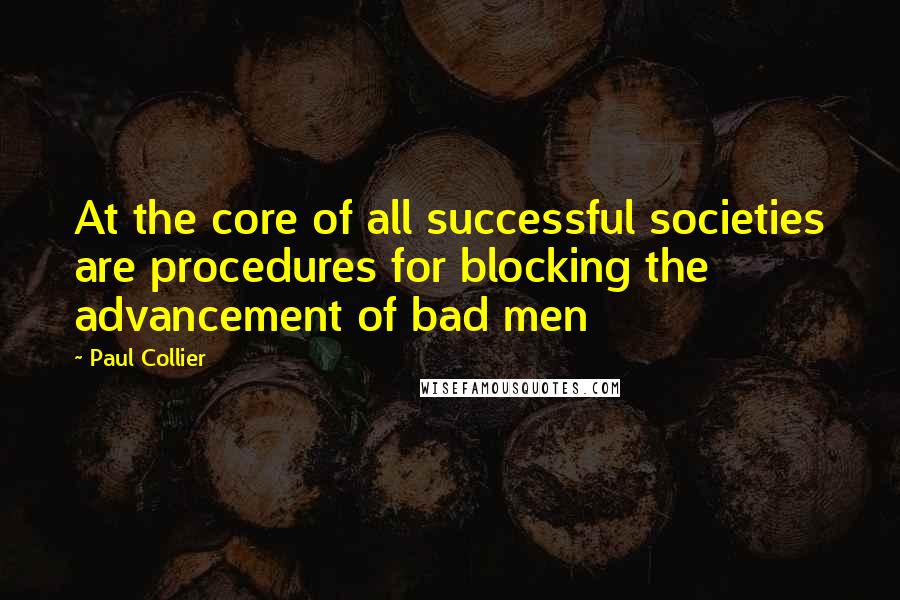 Paul Collier Quotes: At the core of all successful societies are procedures for blocking the advancement of bad men