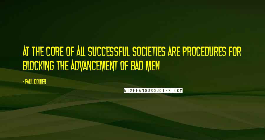 Paul Collier Quotes: At the core of all successful societies are procedures for blocking the advancement of bad men