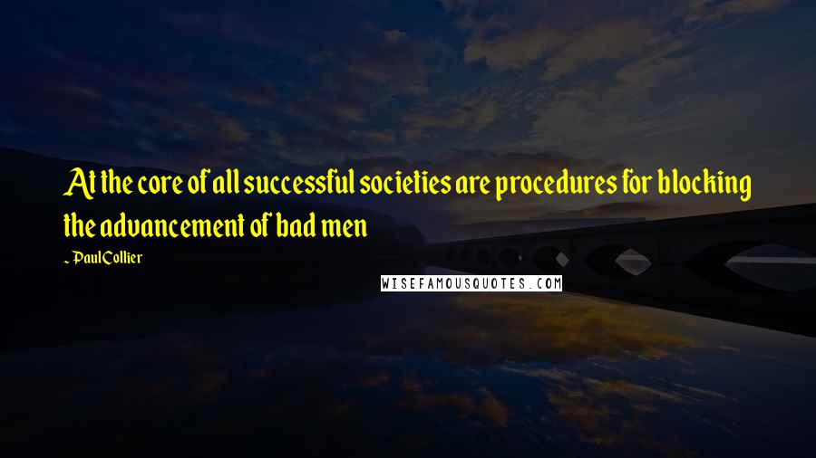 Paul Collier Quotes: At the core of all successful societies are procedures for blocking the advancement of bad men