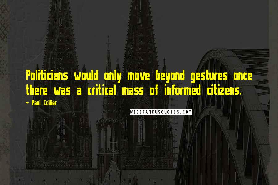 Paul Collier Quotes: Politicians would only move beyond gestures once there was a critical mass of informed citizens.