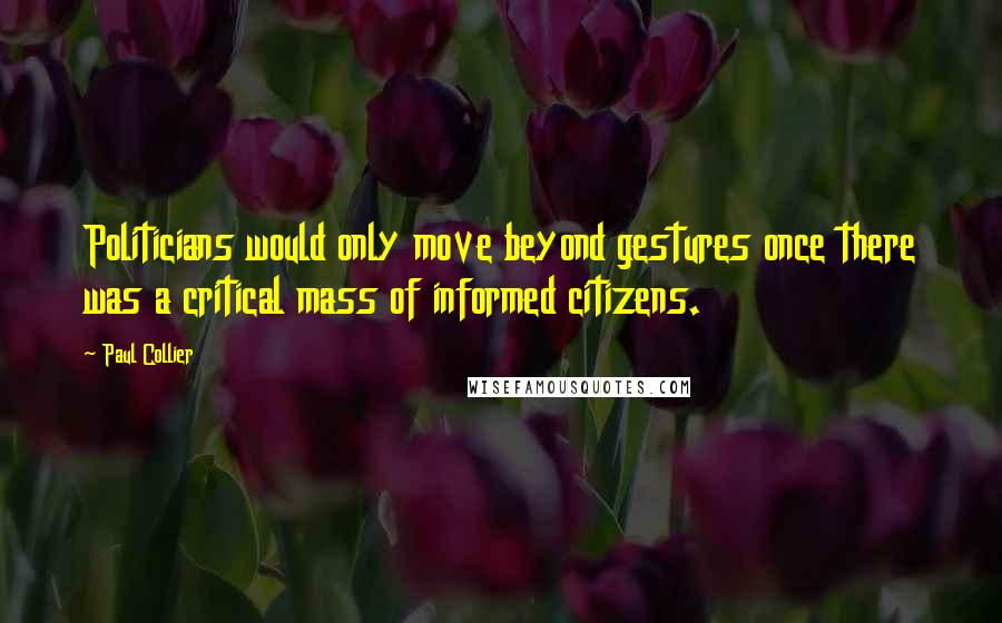 Paul Collier Quotes: Politicians would only move beyond gestures once there was a critical mass of informed citizens.