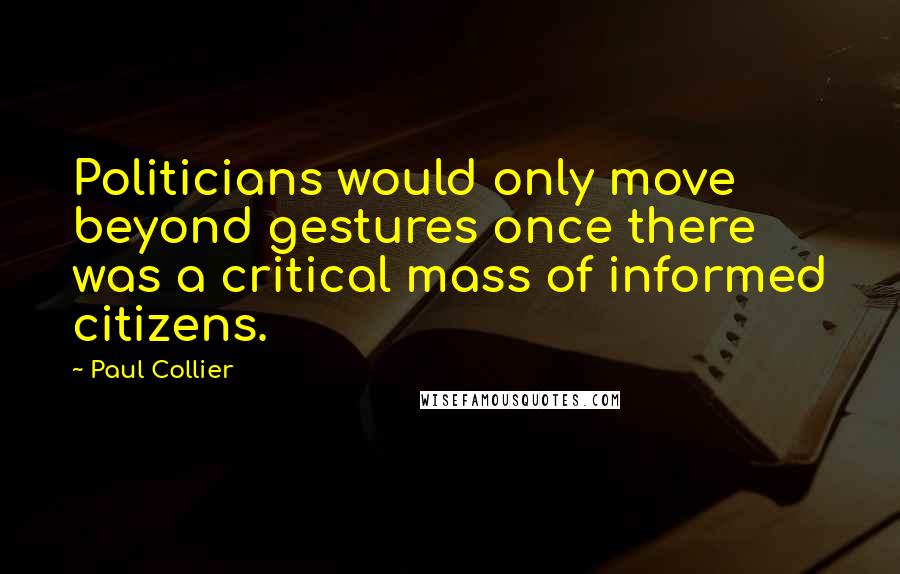 Paul Collier Quotes: Politicians would only move beyond gestures once there was a critical mass of informed citizens.