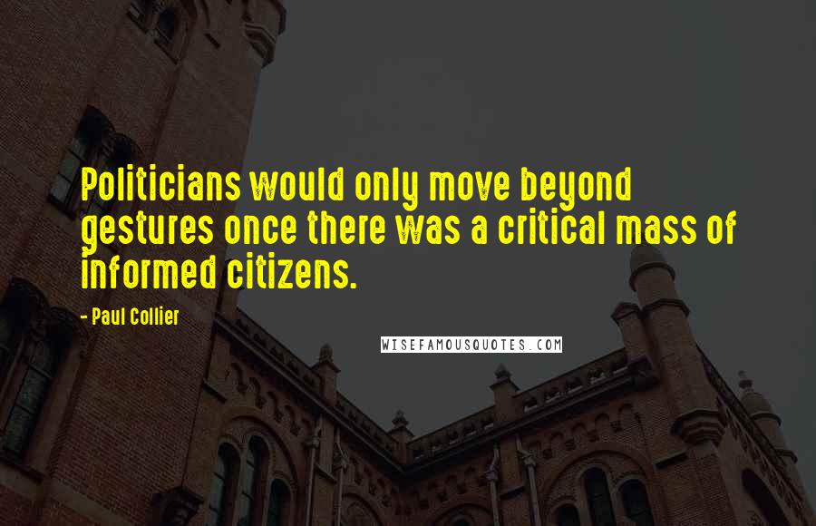 Paul Collier Quotes: Politicians would only move beyond gestures once there was a critical mass of informed citizens.
