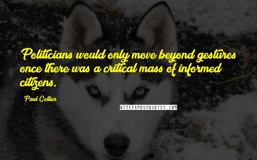 Paul Collier Quotes: Politicians would only move beyond gestures once there was a critical mass of informed citizens.