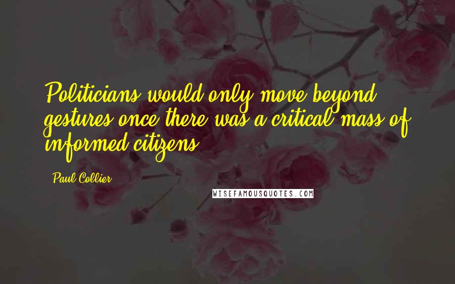Paul Collier Quotes: Politicians would only move beyond gestures once there was a critical mass of informed citizens.