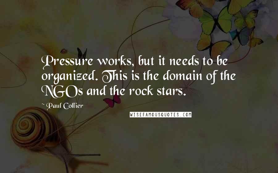 Paul Collier Quotes: Pressure works, but it needs to be organized. This is the domain of the NGOs and the rock stars.