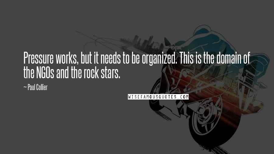 Paul Collier Quotes: Pressure works, but it needs to be organized. This is the domain of the NGOs and the rock stars.