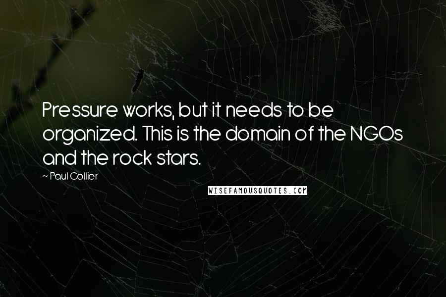 Paul Collier Quotes: Pressure works, but it needs to be organized. This is the domain of the NGOs and the rock stars.