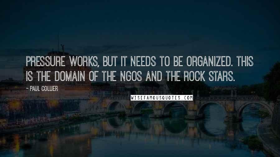 Paul Collier Quotes: Pressure works, but it needs to be organized. This is the domain of the NGOs and the rock stars.