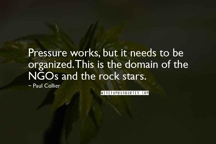 Paul Collier Quotes: Pressure works, but it needs to be organized. This is the domain of the NGOs and the rock stars.