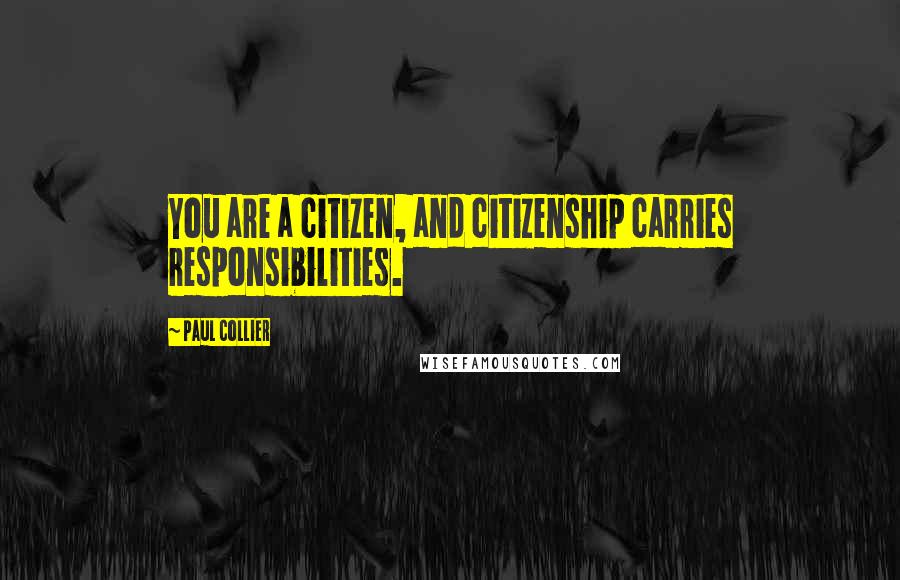 Paul Collier Quotes: You are a citizen, and citizenship carries responsibilities.