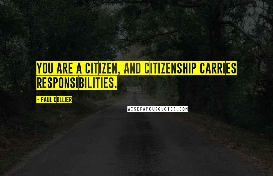 Paul Collier Quotes: You are a citizen, and citizenship carries responsibilities.