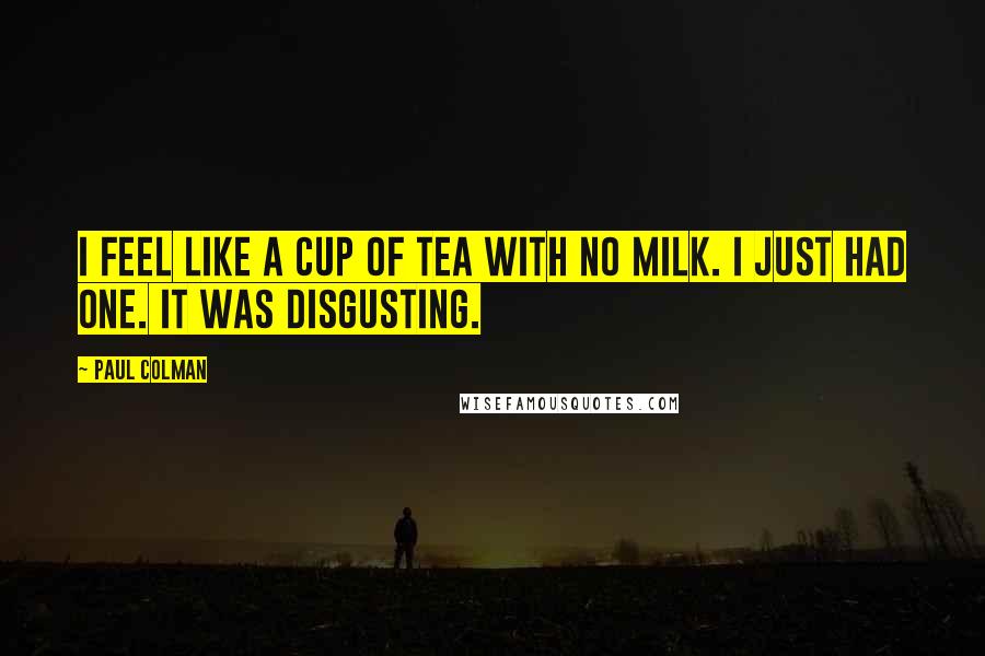 Paul Colman Quotes: I feel like a cup of tea with no milk. I just had one. It was disgusting.