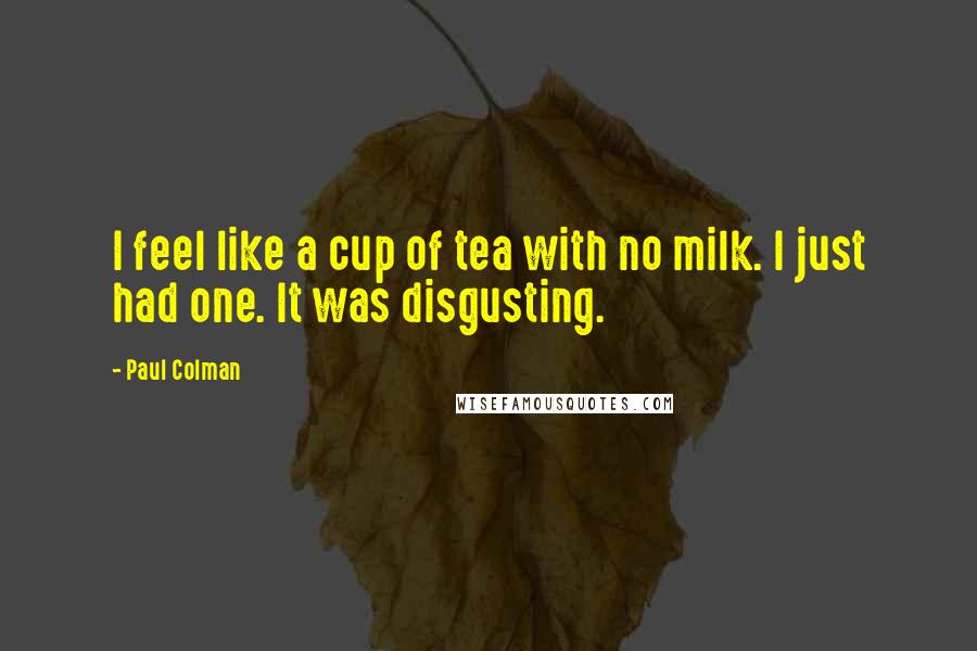 Paul Colman Quotes: I feel like a cup of tea with no milk. I just had one. It was disgusting.