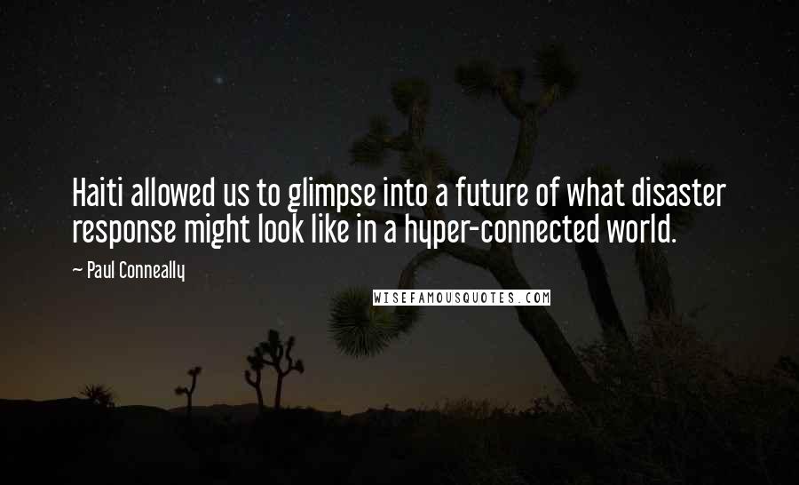 Paul Conneally Quotes: Haiti allowed us to glimpse into a future of what disaster response might look like in a hyper-connected world.