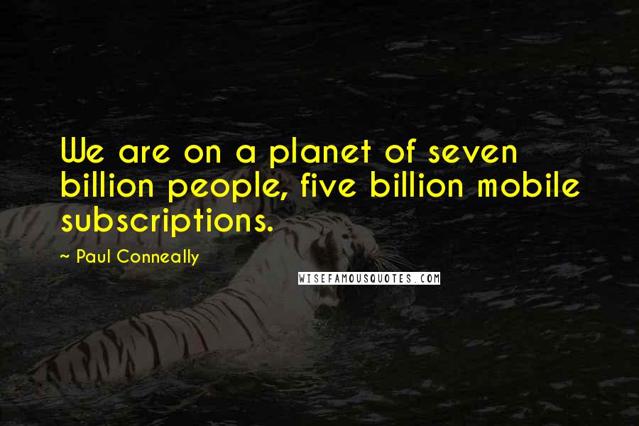 Paul Conneally Quotes: We are on a planet of seven billion people, five billion mobile subscriptions.