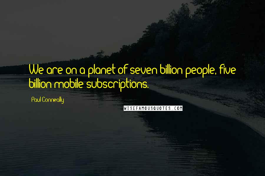 Paul Conneally Quotes: We are on a planet of seven billion people, five billion mobile subscriptions.