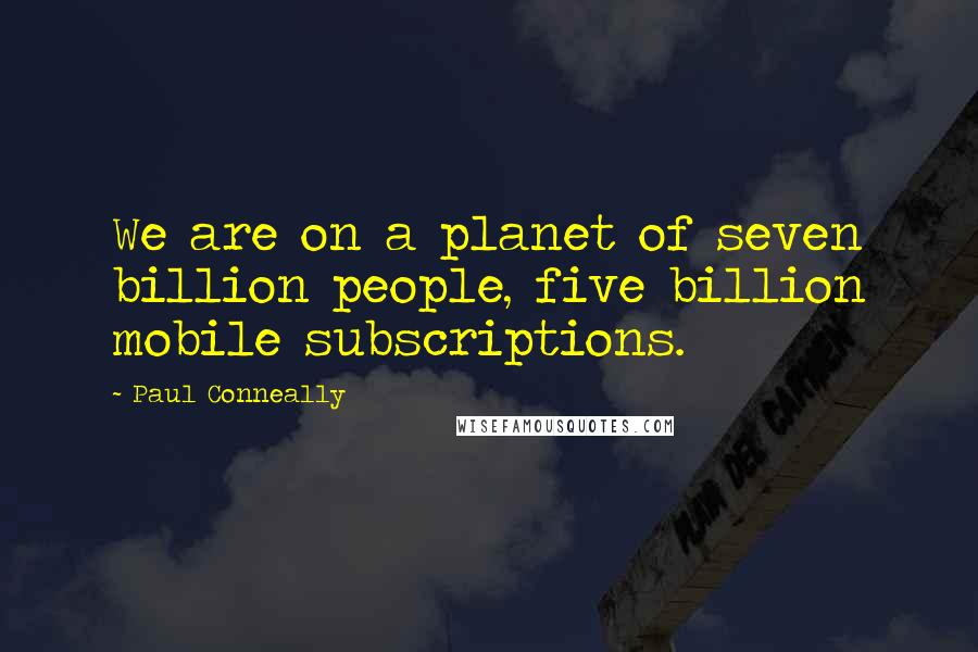 Paul Conneally Quotes: We are on a planet of seven billion people, five billion mobile subscriptions.