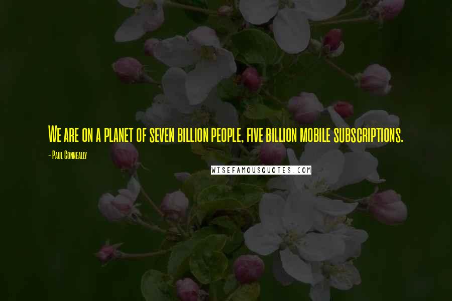 Paul Conneally Quotes: We are on a planet of seven billion people, five billion mobile subscriptions.