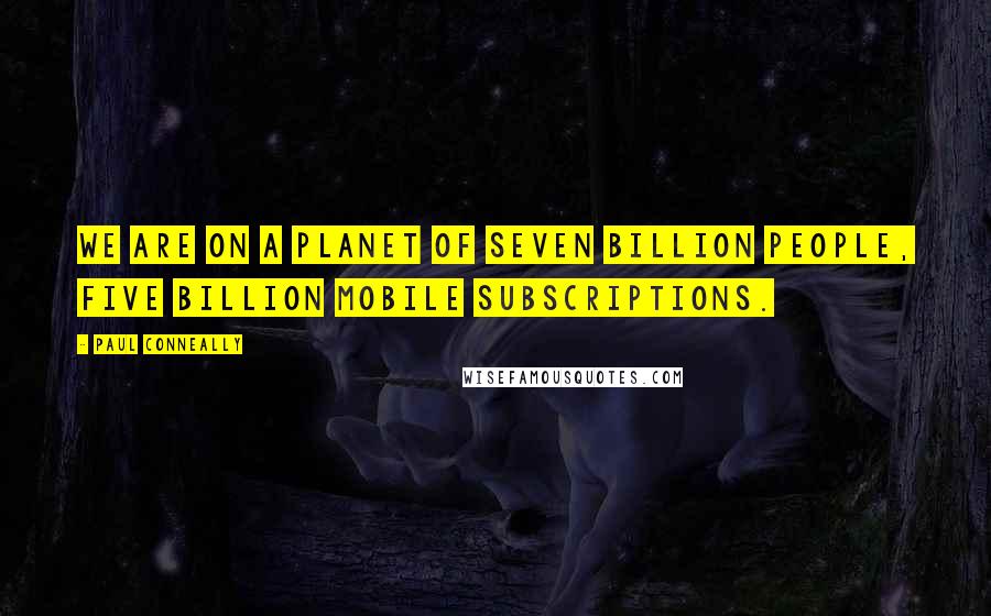 Paul Conneally Quotes: We are on a planet of seven billion people, five billion mobile subscriptions.