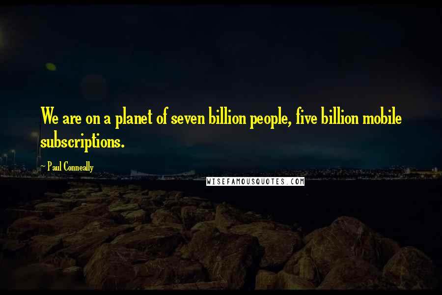 Paul Conneally Quotes: We are on a planet of seven billion people, five billion mobile subscriptions.