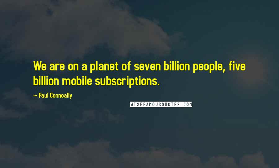 Paul Conneally Quotes: We are on a planet of seven billion people, five billion mobile subscriptions.