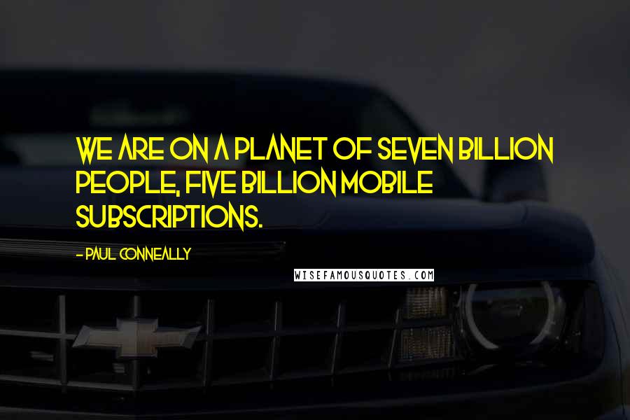 Paul Conneally Quotes: We are on a planet of seven billion people, five billion mobile subscriptions.