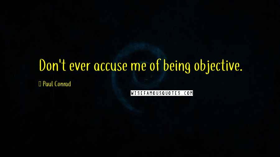 Paul Conrad Quotes: Don't ever accuse me of being objective.