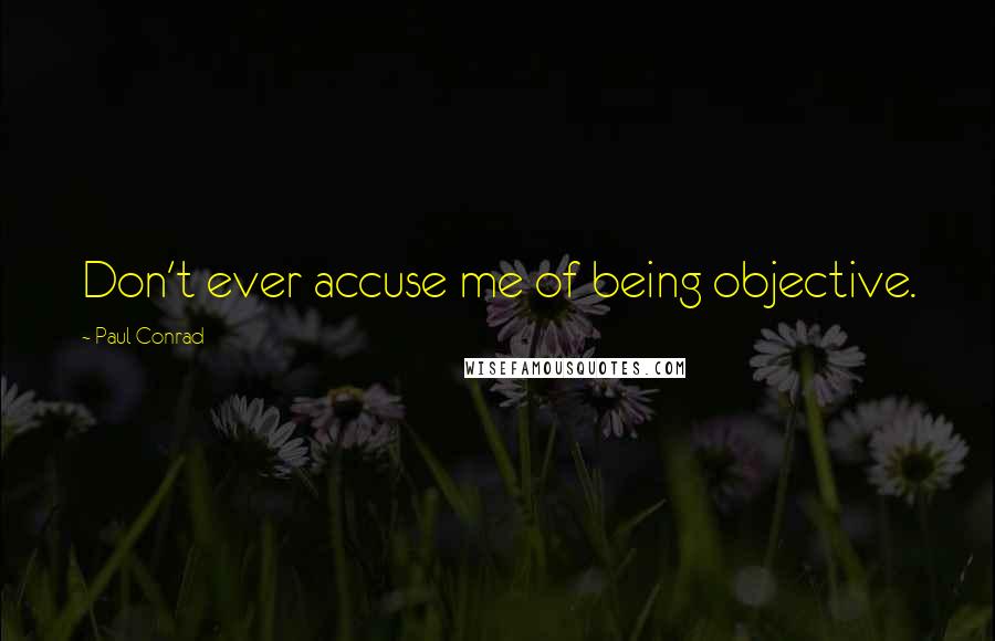 Paul Conrad Quotes: Don't ever accuse me of being objective.