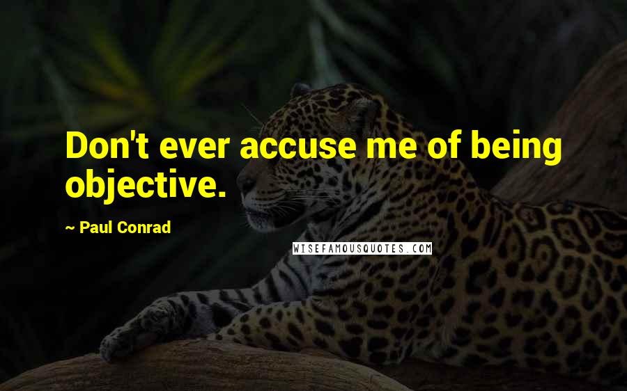 Paul Conrad Quotes: Don't ever accuse me of being objective.