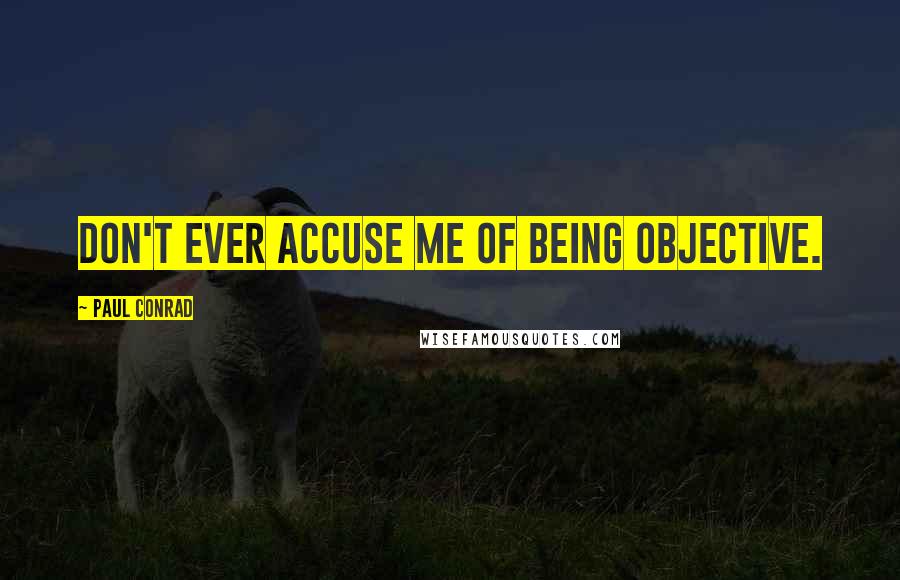 Paul Conrad Quotes: Don't ever accuse me of being objective.