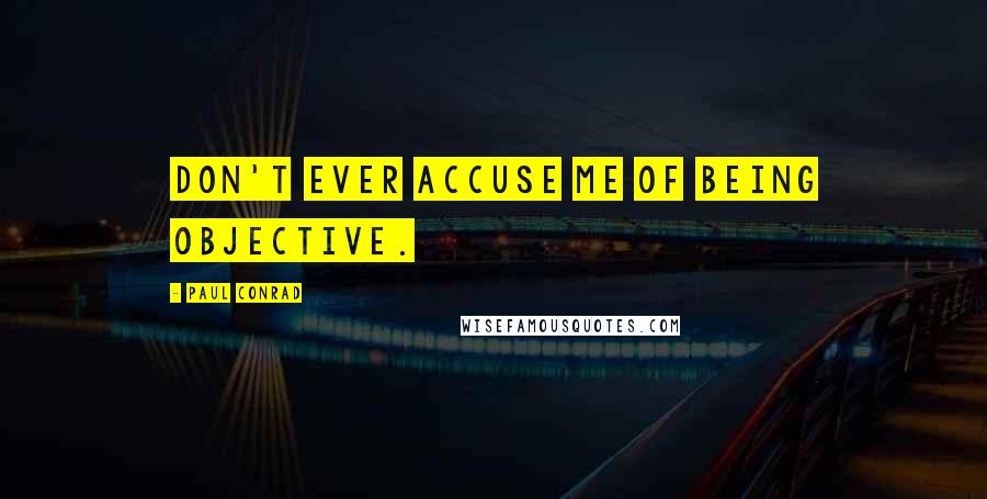 Paul Conrad Quotes: Don't ever accuse me of being objective.