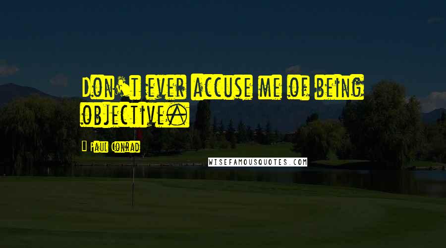 Paul Conrad Quotes: Don't ever accuse me of being objective.