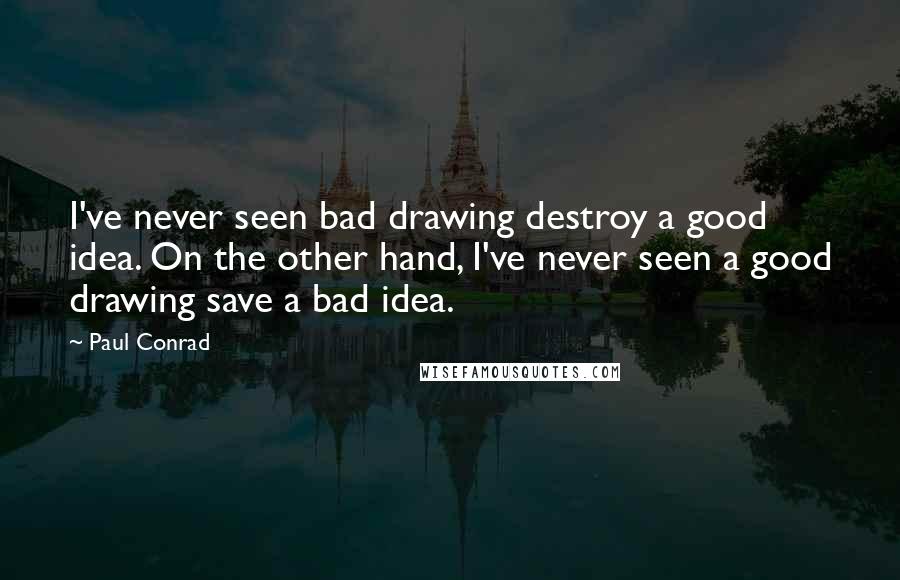 Paul Conrad Quotes: I've never seen bad drawing destroy a good idea. On the other hand, I've never seen a good drawing save a bad idea.