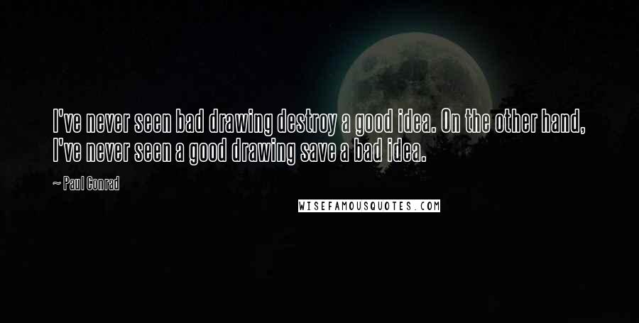 Paul Conrad Quotes: I've never seen bad drawing destroy a good idea. On the other hand, I've never seen a good drawing save a bad idea.