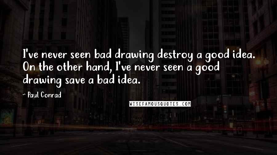 Paul Conrad Quotes: I've never seen bad drawing destroy a good idea. On the other hand, I've never seen a good drawing save a bad idea.